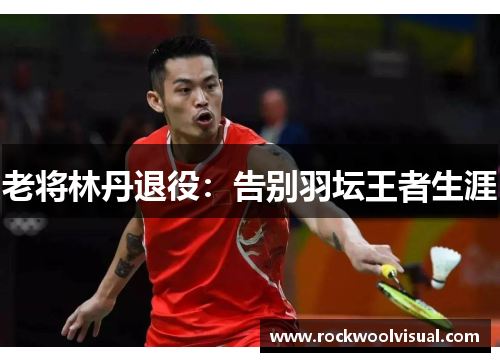 老将林丹退役:告别羽坛王者生涯
