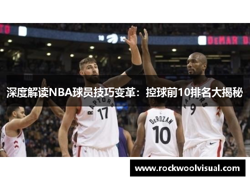深度解读NBA球员技巧变革:控球前10排名大揭秘